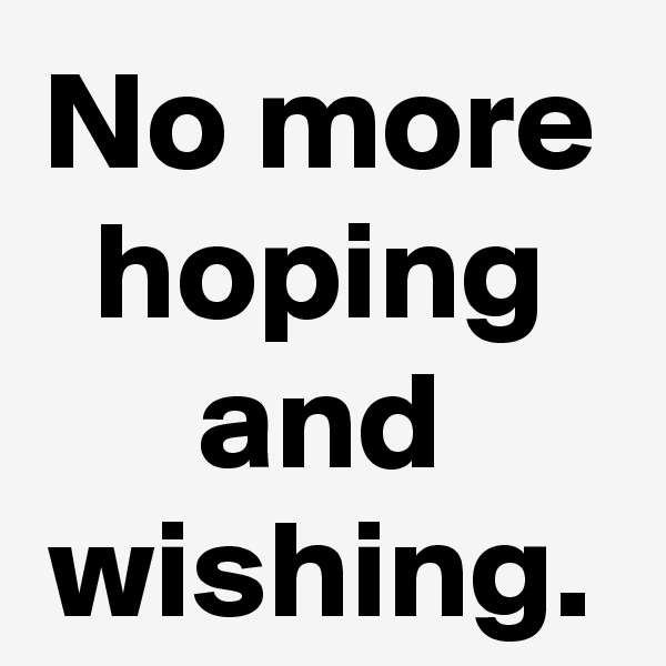 No more hoping and wishing.