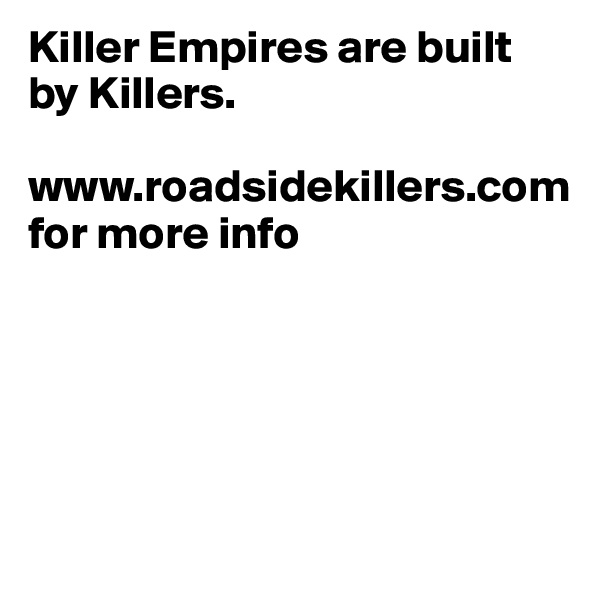 Killer Empires are built by Killers.

www.roadsidekillers.com
for more info





