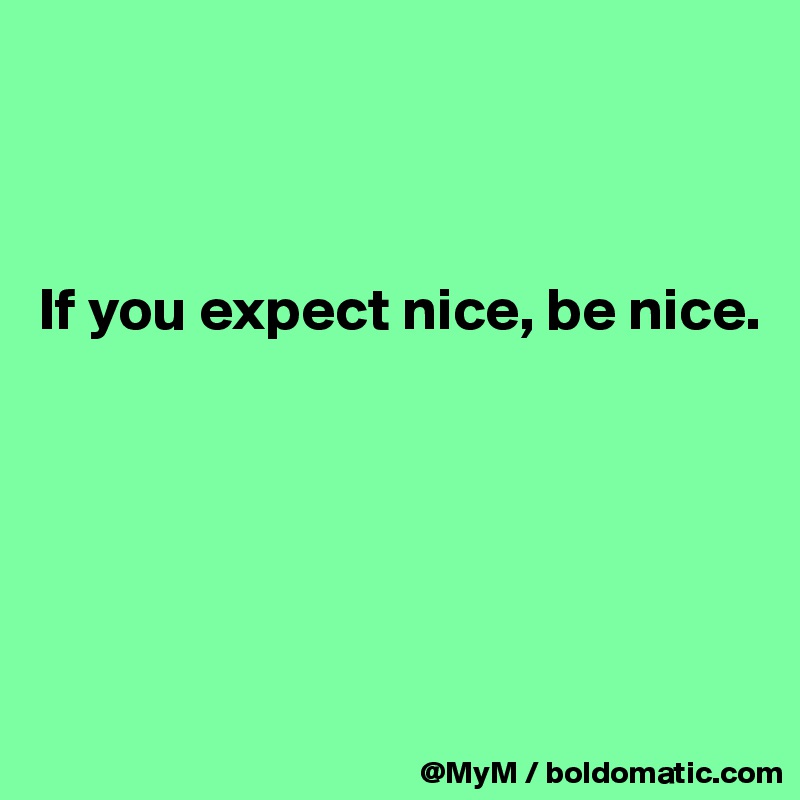 



If you expect nice, be nice.





