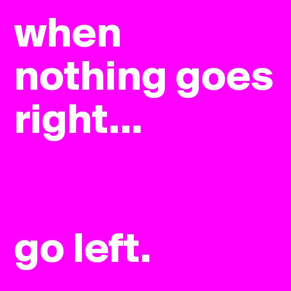 when nothing goes right...


go left.