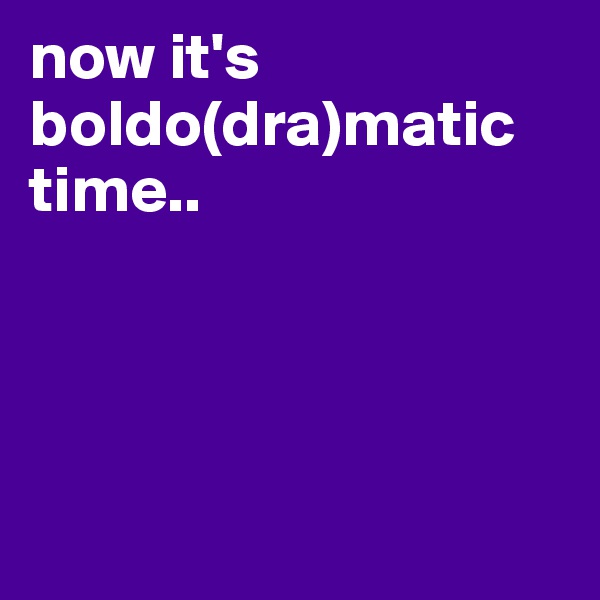 now it's boldo(dra)matic time.. 




