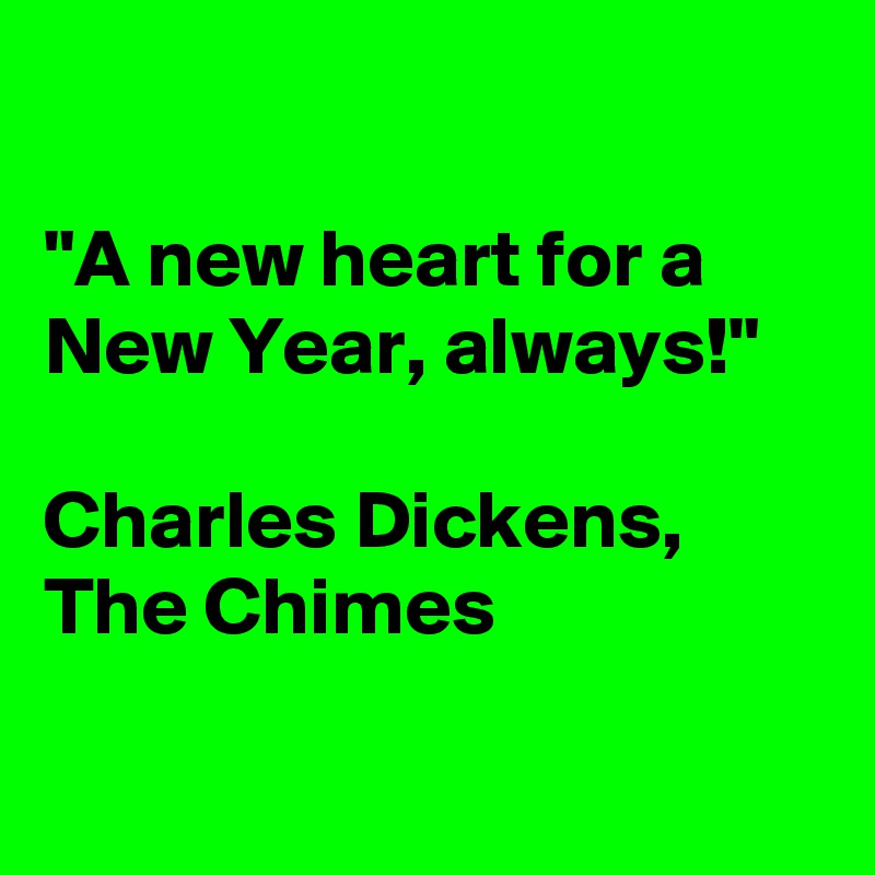 

"A new heart for a New Year, always!"

Charles Dickens, The Chimes

