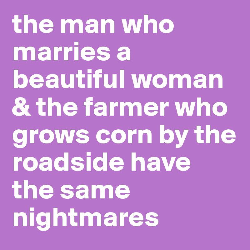 the man who marries a beautiful woman & the farmer who grows corn by the roadside have the same nightmares 