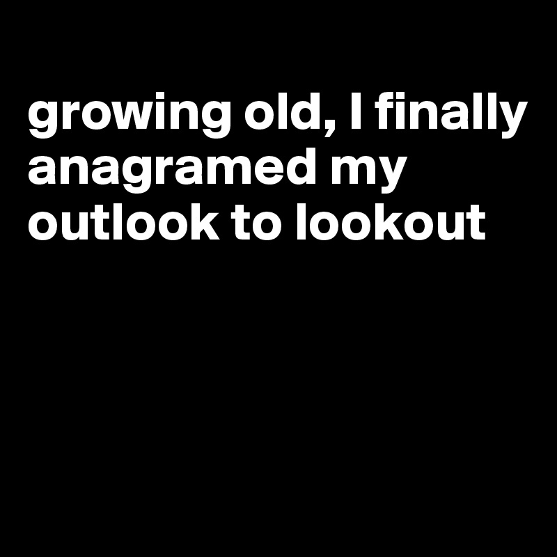 
growing old, I finally anagramed my outlook to lookout



