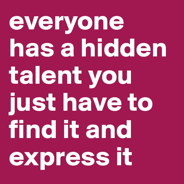 everyone has a hidden talent you just have to find it and express it
