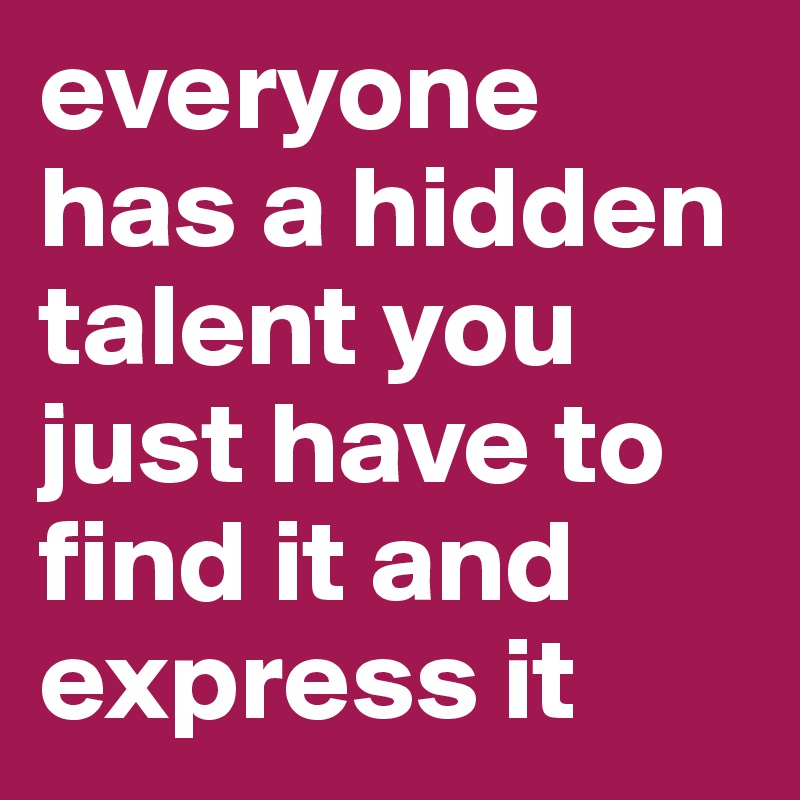 everyone has a hidden talent you just have to find it and express it