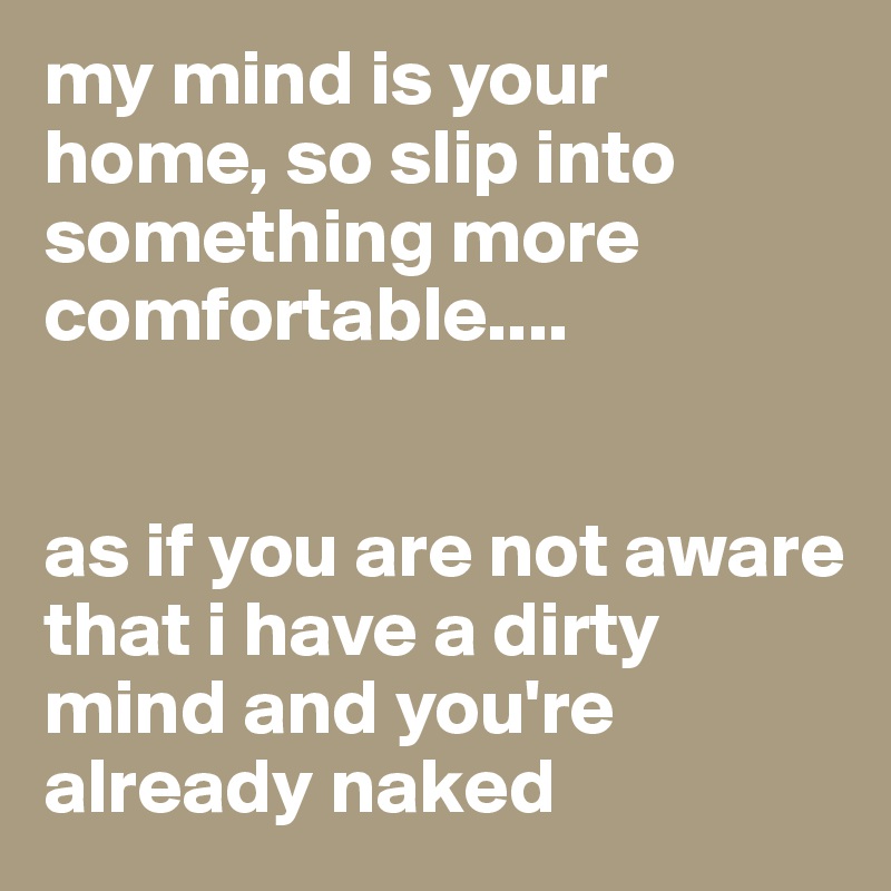 my mind is your home, so slip into something more comfortable....


as if you are not aware that i have a dirty mind and you're already naked