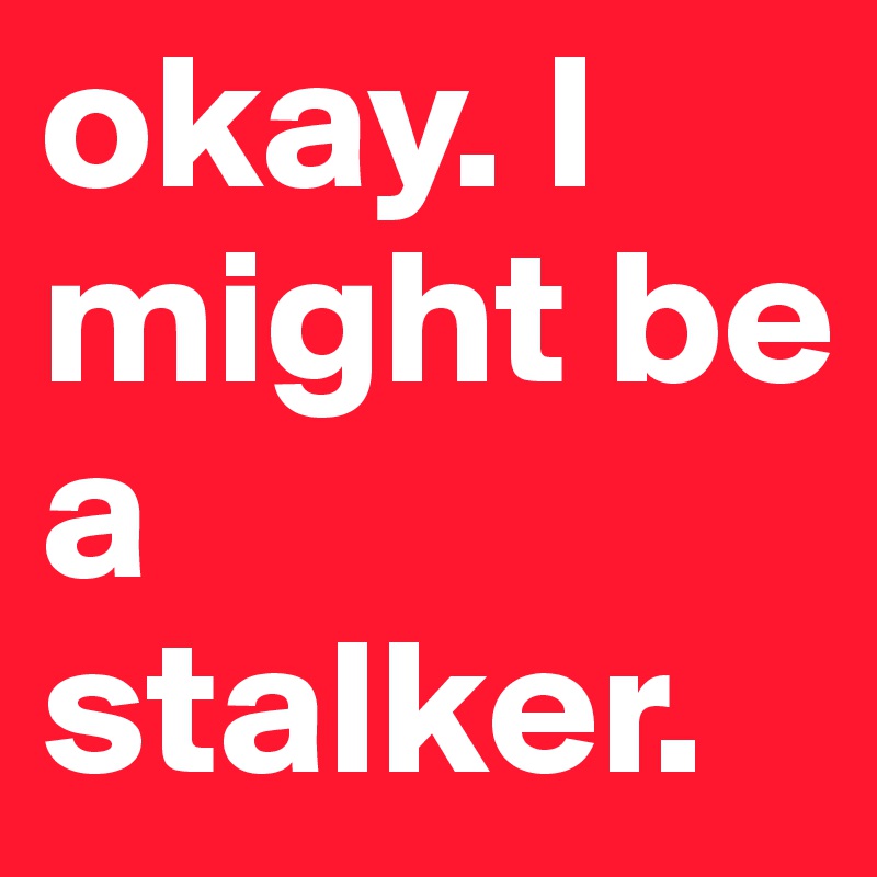 okay. I might be a stalker.