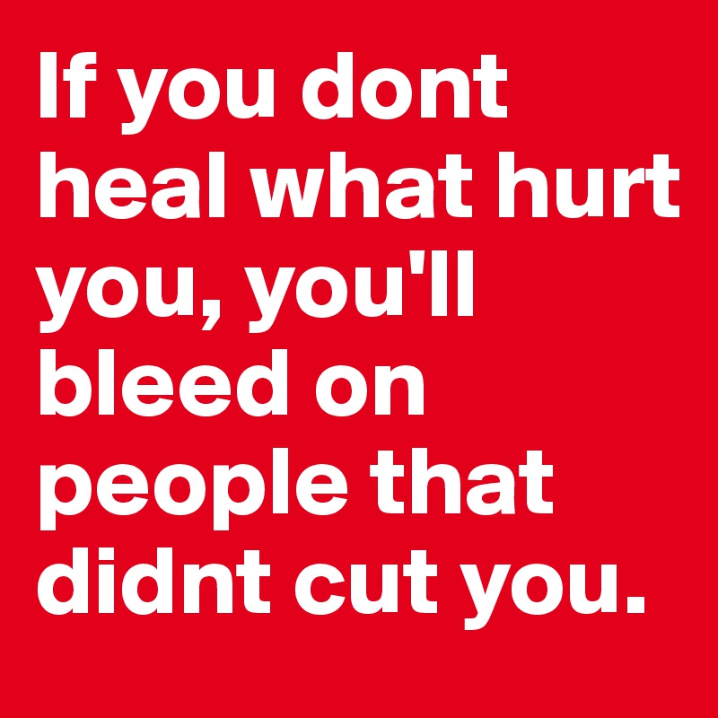 If you dont heal what hurt you, you'll bleed on people that didnt cut you. 
