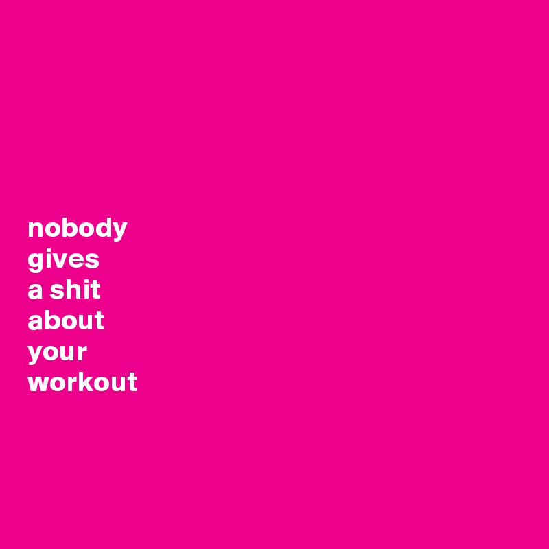 





nobody 
gives 
a shit 
about 
your 
workout



