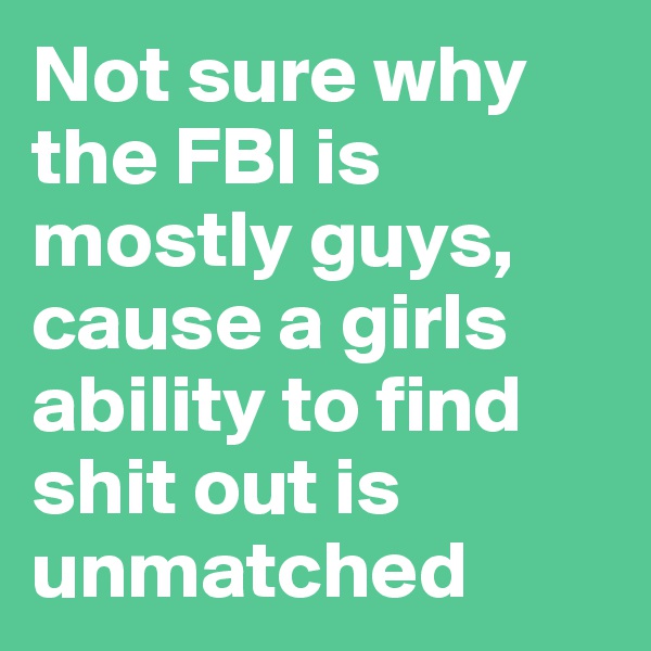 Not sure why the FBI is mostly guys, cause a girls ability to find shit out is unmatched