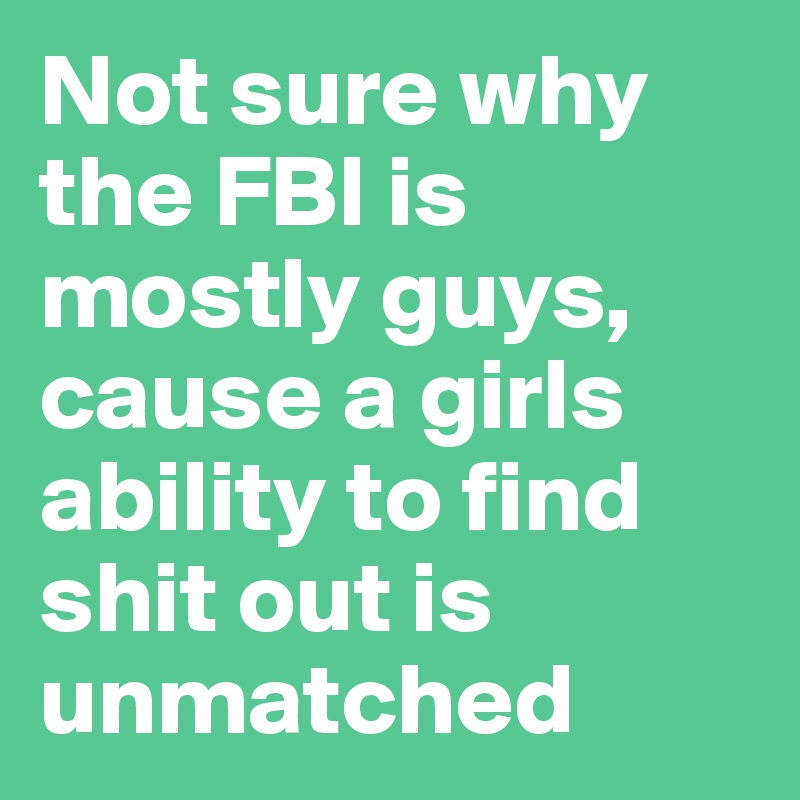 Not sure why the FBI is mostly guys, cause a girls ability to find shit out is unmatched