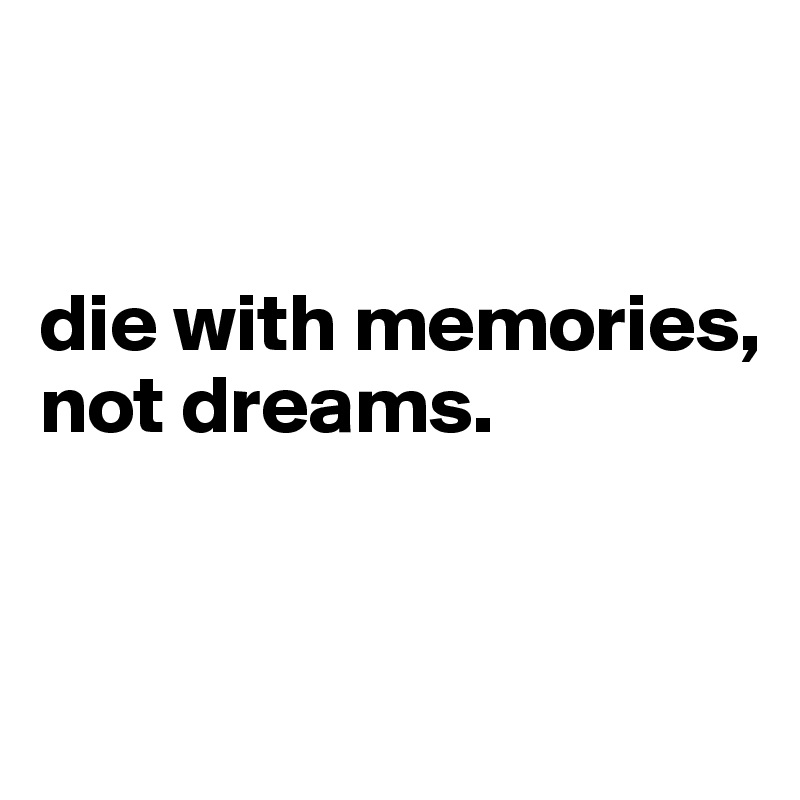 


die with memories, 
not dreams.


