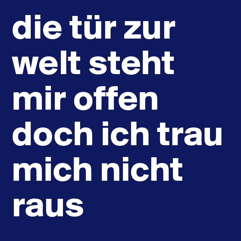 die tür zur welt steht mir offen doch ich trau mich nicht raus
