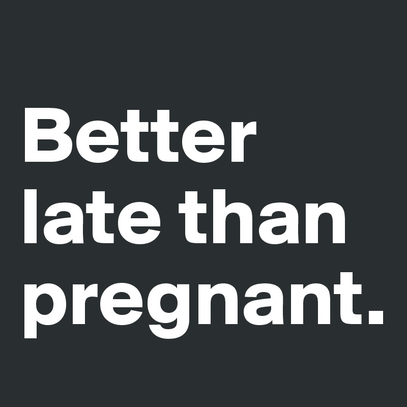 
Better late than pregnant.