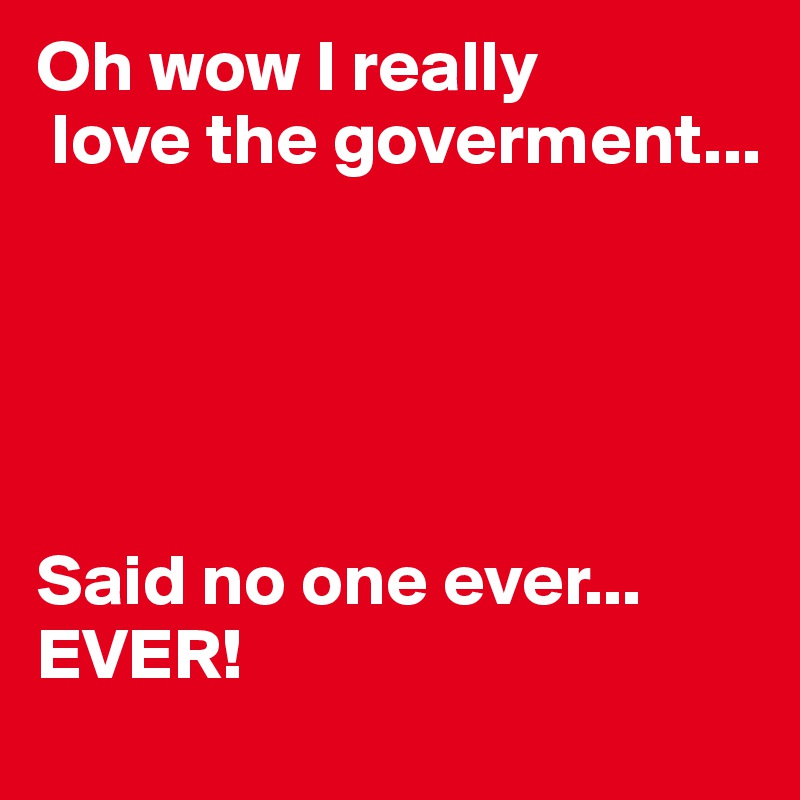 Oh wow I really
 love the goverment...





Said no one ever... EVER!