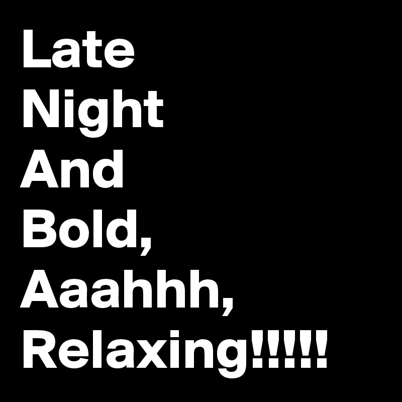 Late
Night
And
Bold,
Aaahhh,
Relaxing!!!!!