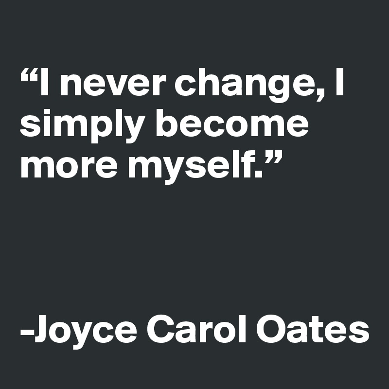 
“I never change, I simply become more myself.”



-Joyce Carol Oates 