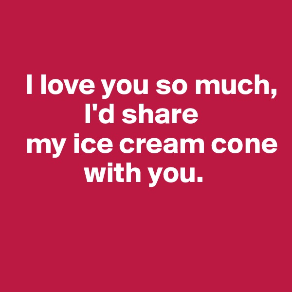 
    
  I love you so much, 
            I'd share  
  my ice cream cone 
            with you. 


