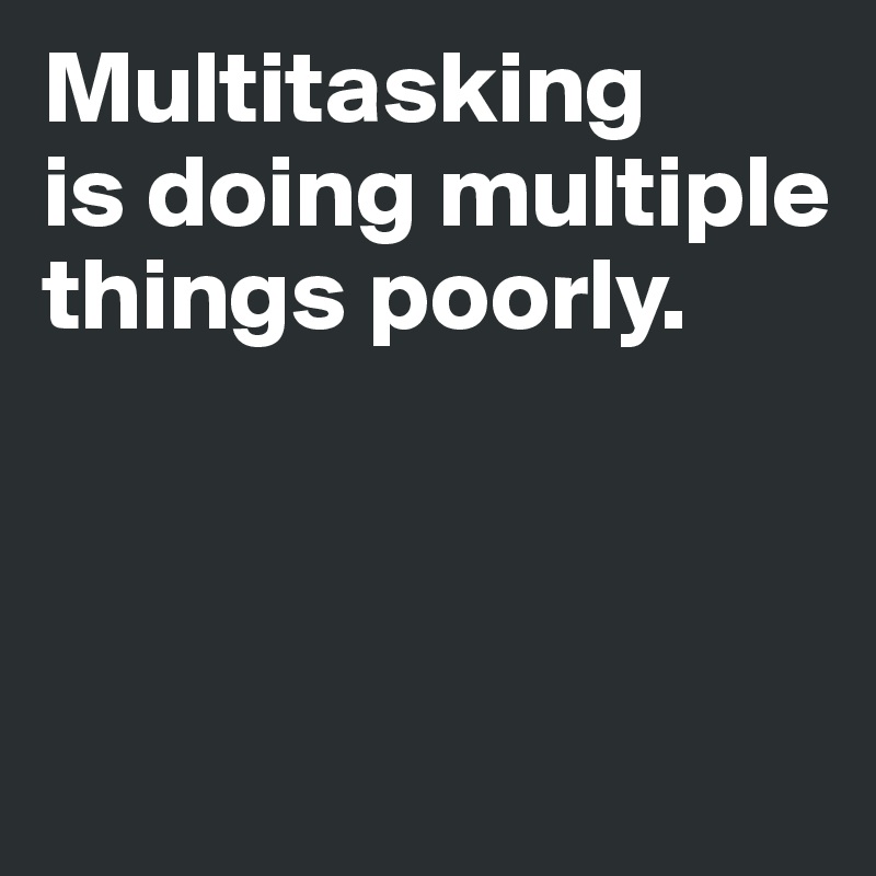 Multitasking 
is doing multiple things poorly. 



