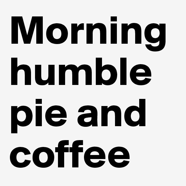 Morning humble pie and coffee