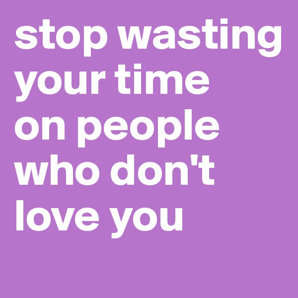 stop wasting your time    on people who don't love you