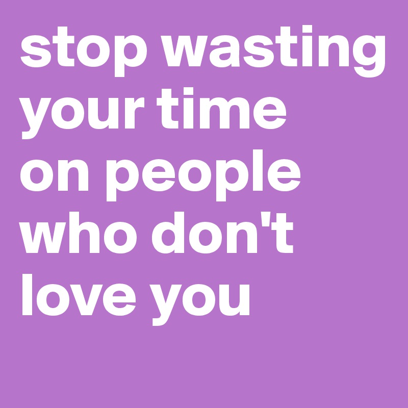 stop wasting your time    on people who don't love you