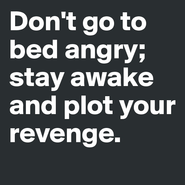 Don't go to bed angry;
stay awake and plot your revenge.