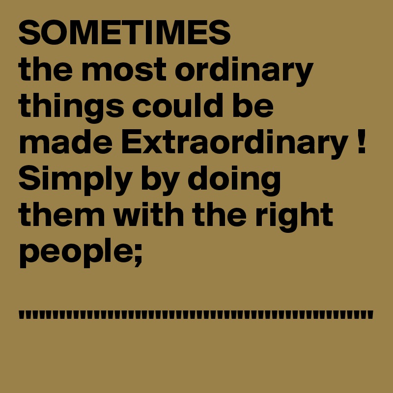 SOMETIMES
the most ordinary things could be made Extraordinary !
Simply by doing them with the right 
people;

""""""""""""""""""""""""""