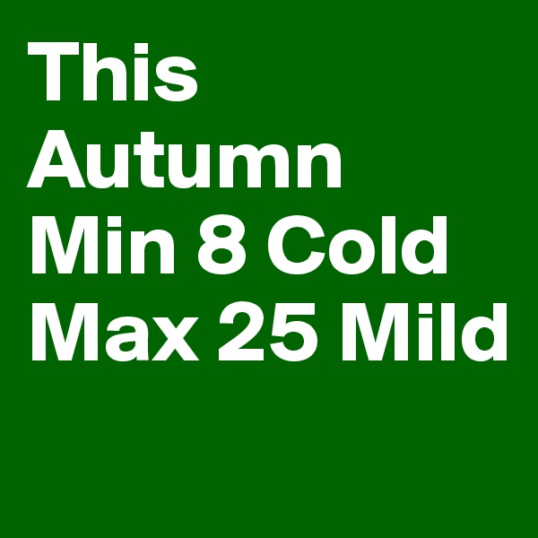 This Autumn 
Min 8 Cold
Max 25 Mild
