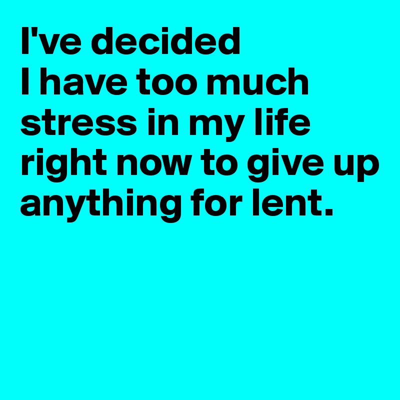 I've decided 
I have too much stress in my life right now to give up anything for lent.


