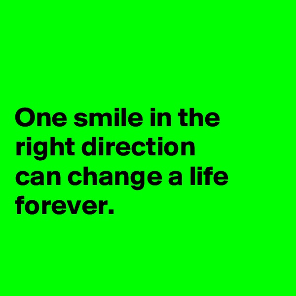 


One smile in the right direction 
can change a life forever.


