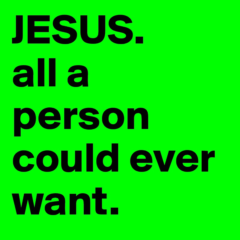 JESUS. 
all a person could ever want.