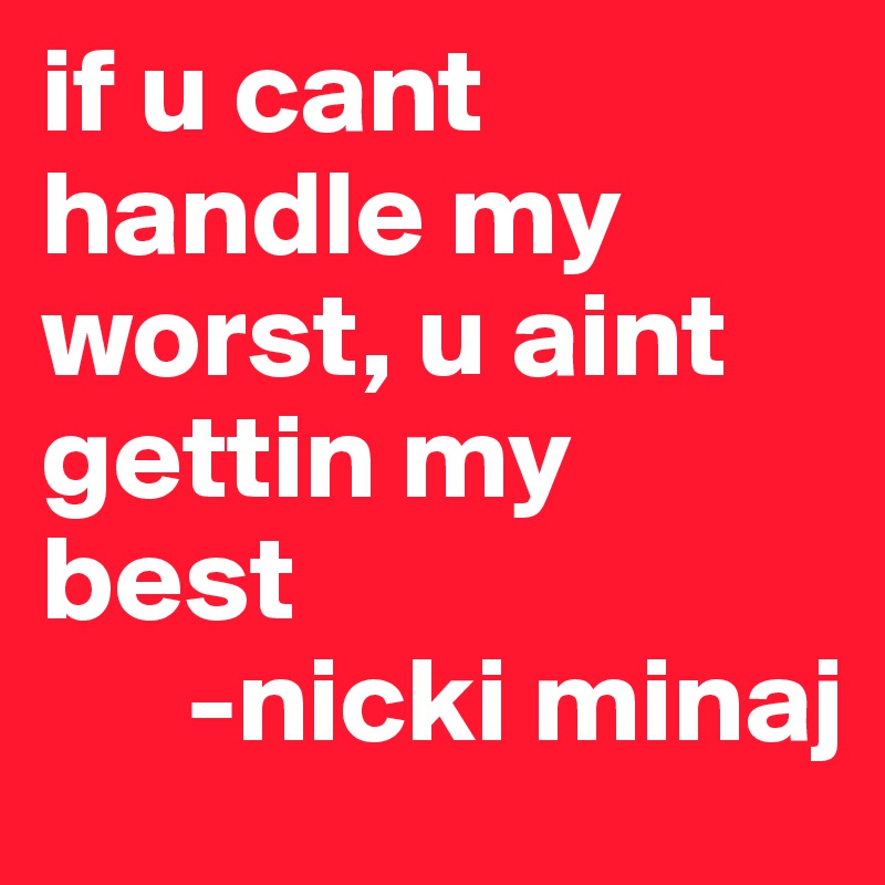 if u cant handle my worst, u aint gettin my best
      -nicki minaj