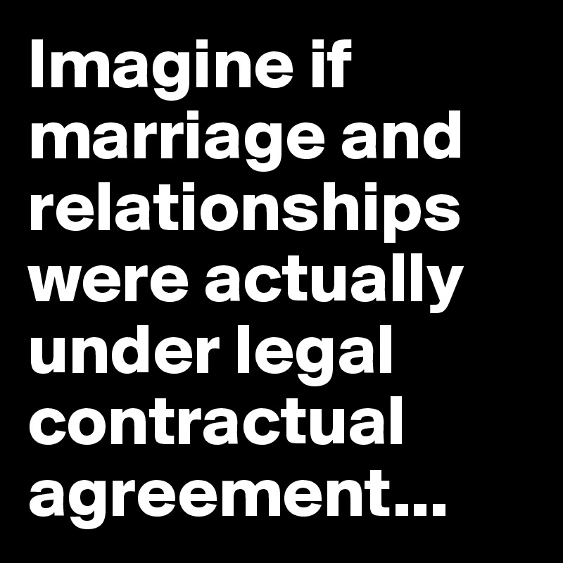 Imagine if marriage and relationships were actually under legal contractual agreement...