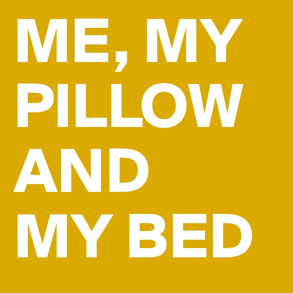 ME, MY PILLOW AND 
MY BED