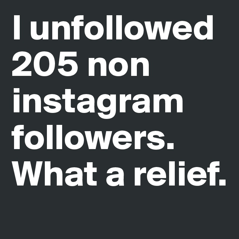 I unfollowed  205 non instagram followers. What a relief.