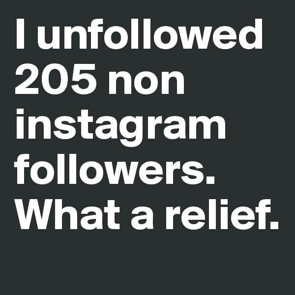 I unfollowed  205 non instagram followers. What a relief.