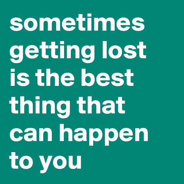 sometimes getting lost is the best thing that can happen to you