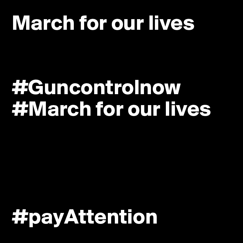 March for our lives   


#Guncontrolnow
#March for our lives

 


#payAttention 