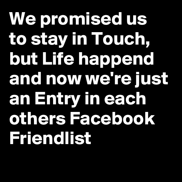 We promised us to stay in Touch, but Life happend and now we're just an Entry in each others Facebook Friendlist
