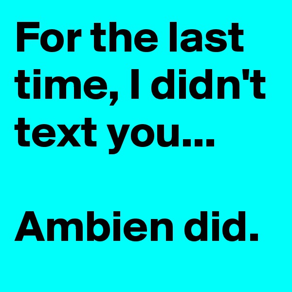 For the last time, I didn't text you...

Ambien did.