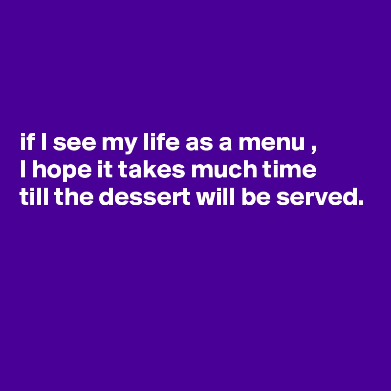 



if I see my life as a menu , 
I hope it takes much time 
till the dessert will be served.




