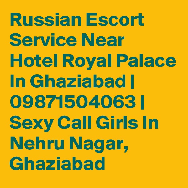 Russian Escort Service Near Hotel Royal Palace In Ghaziabad | 09871504063 | Sexy Call Girls In Nehru Nagar, Ghaziabad 