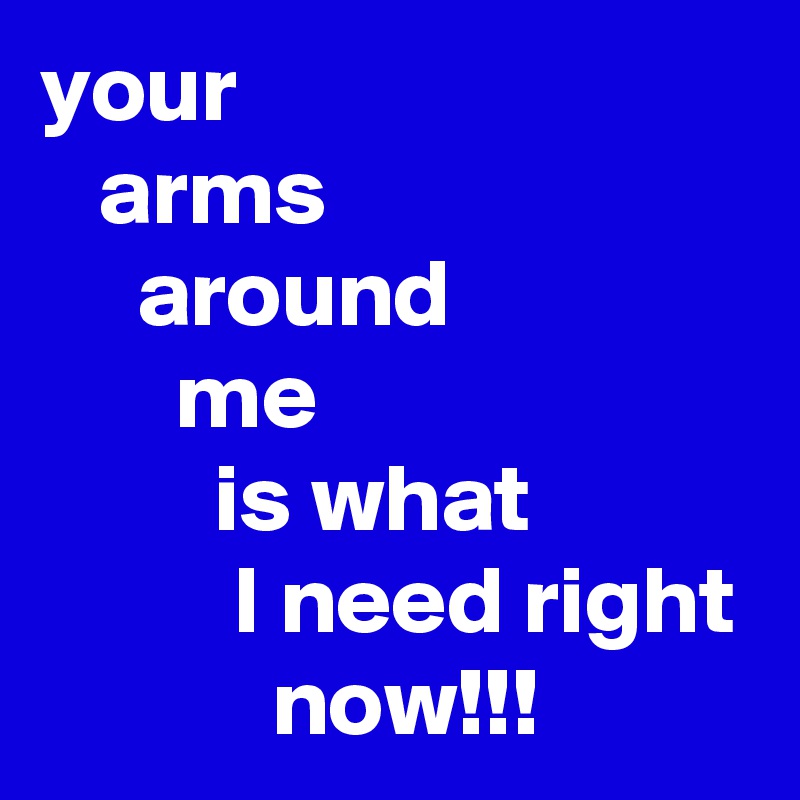 your
   arms 
     around
       me
         is what
          I need right
            now!!!