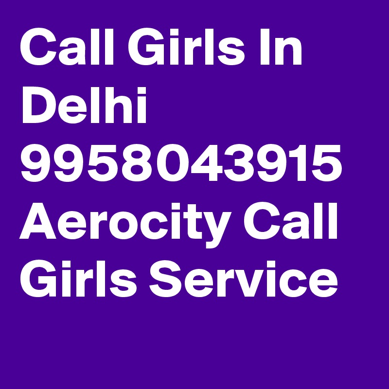 Call Girls In Delhi 9958043915 Aerocity Call Girls Service
