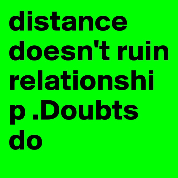 distance doesn't ruin relationship .Doubts do
