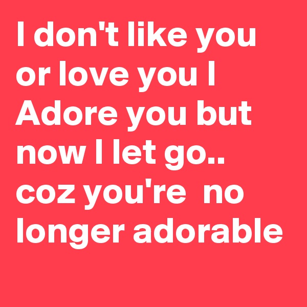 I don't like you or love you I Adore you but now I let go.. coz you're  no longer adorable 