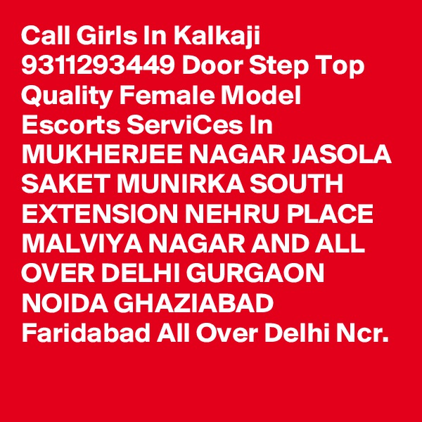 Call Girls In Kalkaji 9311293449 Door Step Top Quality Female Model Escorts ServiCes In MUKHERJEE NAGAR JASOLA SAKET MUNIRKA SOUTH EXTENSION NEHRU PLACE MALVIYA NAGAR AND ALL OVER DELHI GURGAON NOIDA GHAZIABAD Faridabad All Over Delhi Ncr.
