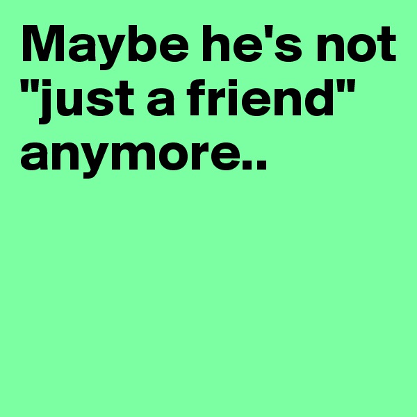 Maybe he's not "just a friend" anymore..



